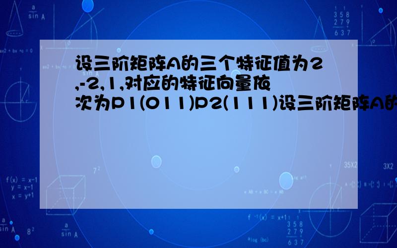 设三阶矩阵A的三个特征值为2,-2,1,对应的特征向量依次为P1(011)P2(111)设三阶矩阵A的三个特征值为2,-2,1,对应的特征向量依次为P1(011)P2(111)P3(110),求A,想看下仔细步骤,谢