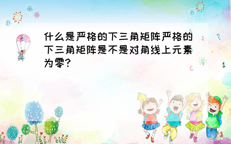 什么是严格的下三角矩阵严格的下三角矩阵是不是对角线上元素为零?