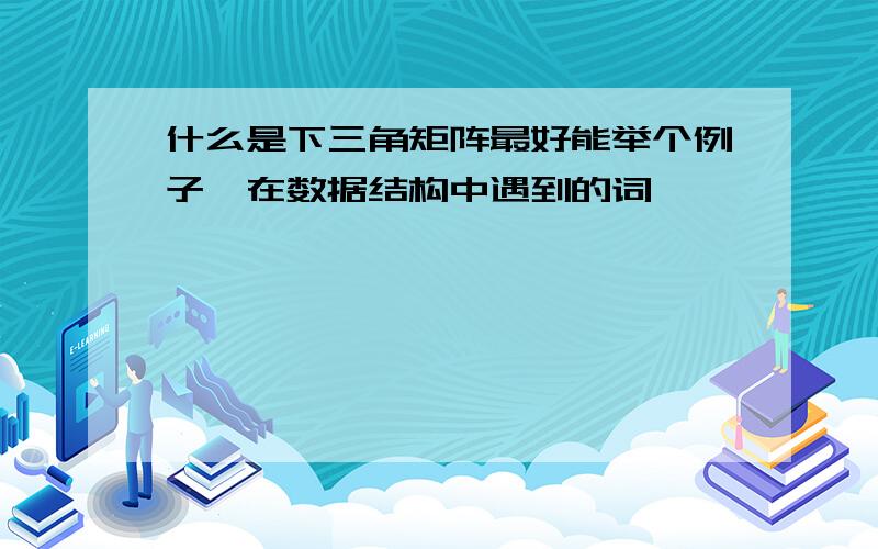 什么是下三角矩阵最好能举个例子,在数据结构中遇到的词