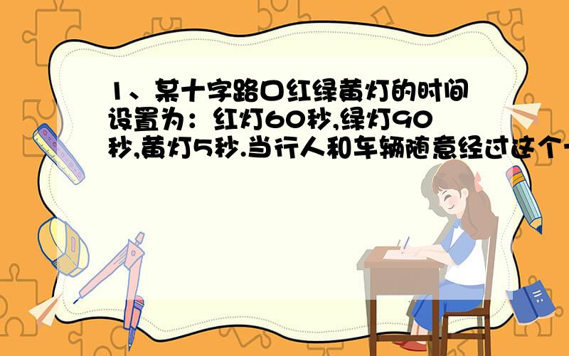 1、某十字路口红绿黄灯的时间设置为：红灯60秒,绿灯90秒,黄灯5秒.当行人和车辆随意经过这个十字路口时,遇到（ ）的可能性大,遇到（ ）的可能性小.A、红灯 B、绿灯 C、黄灯2、有一个长方