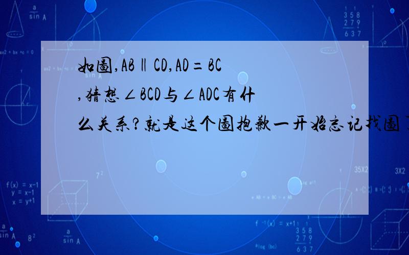 如图,AB‖CD,AD=BC,猜想∠BCD与∠ADC有什么关系?就是这个图抱歉一开始忘记找图了http://hi.baidu.com/%CE%AA%B1%F0%C8%CB%CF%EB%B5%C3%C9%D9/album/item/f88b23c319164146be09e697.html#哇···看一下图啦·······T T他不