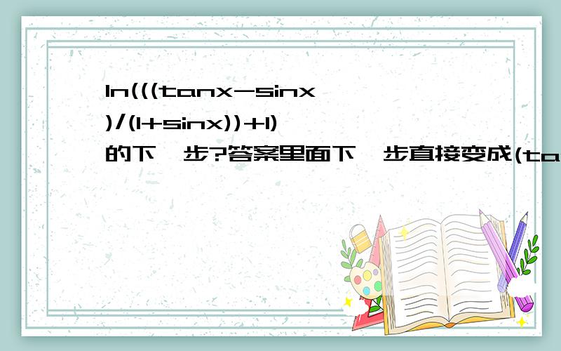 ln(((tanx-sinx)/(1+sinx))+1)的下一步?答案里面下一步直接变成(tanx-sinx)/(1+sinx)了?