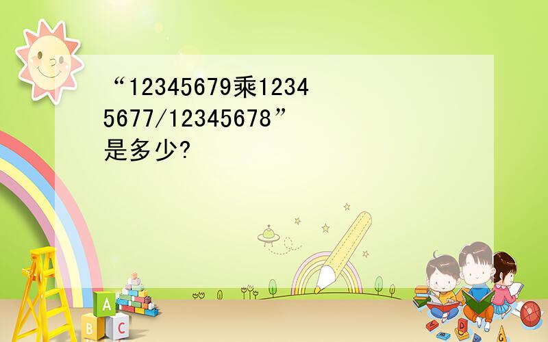 “12345679乘12345677/12345678”是多少?