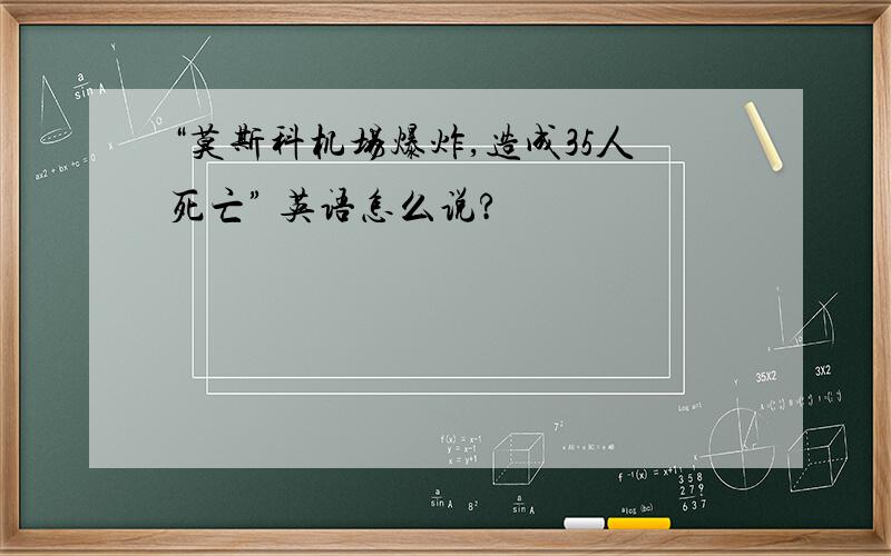 “莫斯科机场爆炸,造成35人死亡” 英语怎么说?