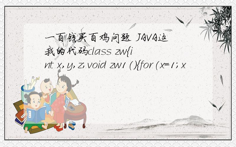 一百钱买百鸡问题 JAVA这我的代码class zw{int x,y,z;void zw1(){for(x=1;x