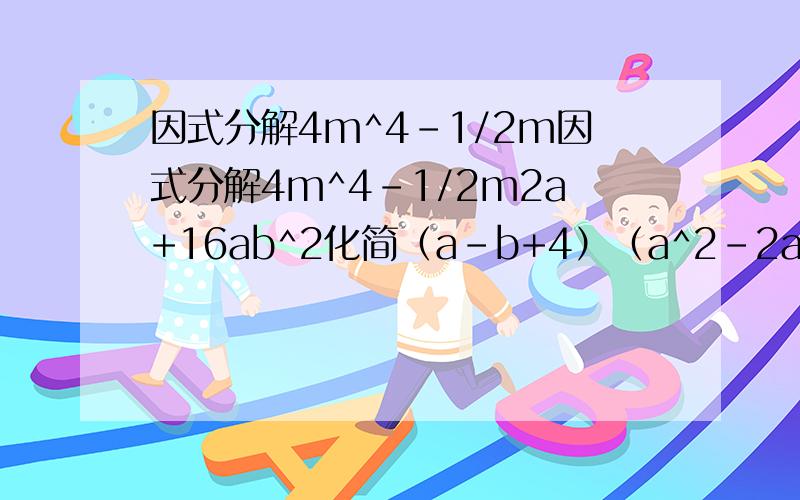 因式分解4m^4-1/2m因式分解4m^4-1/2m2a+16ab^2化简（a-b+4）（a^2-2ab+b^2-4a+4b+16）