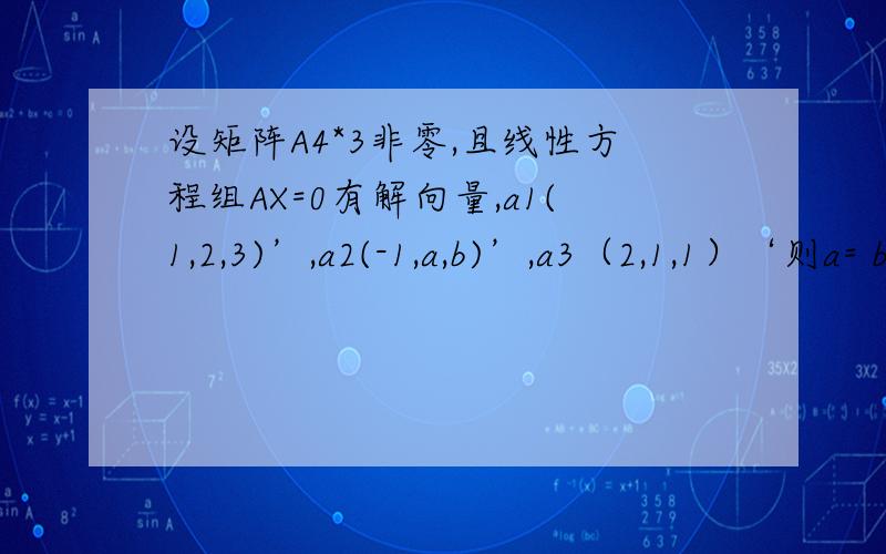 设矩阵A4*3非零,且线性方程组AX=0有解向量,a1(1,2,3)’,a2(-1,a,b)’,a3（2,1,1）‘则a= b=?R(A)=?