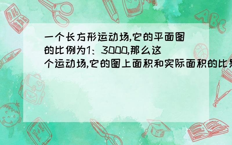 一个长方形运动场,它的平面图的比例为1：3000,那么这个运动场,它的图上面积和实际面积的比是（