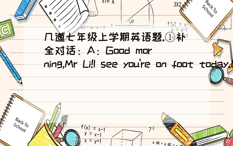 几道七年级上学期英语题.①补全对话：A：Good morning,Mr Li!I see you're on foot today.Don't you usually come to school by【1】__________B：Yes,I do,But I【2】_________sometimes.A：So where's your bicycle today?B：It's broken（