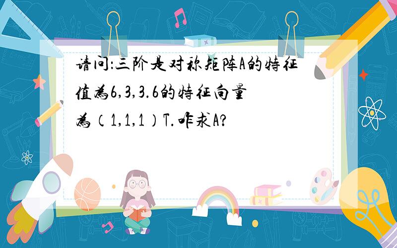 请问：三阶是对称矩阵A的特征值为6,3,3.6的特征向量为（1,1,1）T.咋求A?