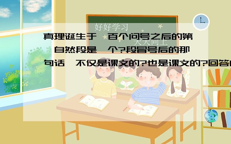 真理诞生于一百个问号之后的第一自然段是一个?段冒号后的那句话,不仅是课文的?也是课文的?回答问号处