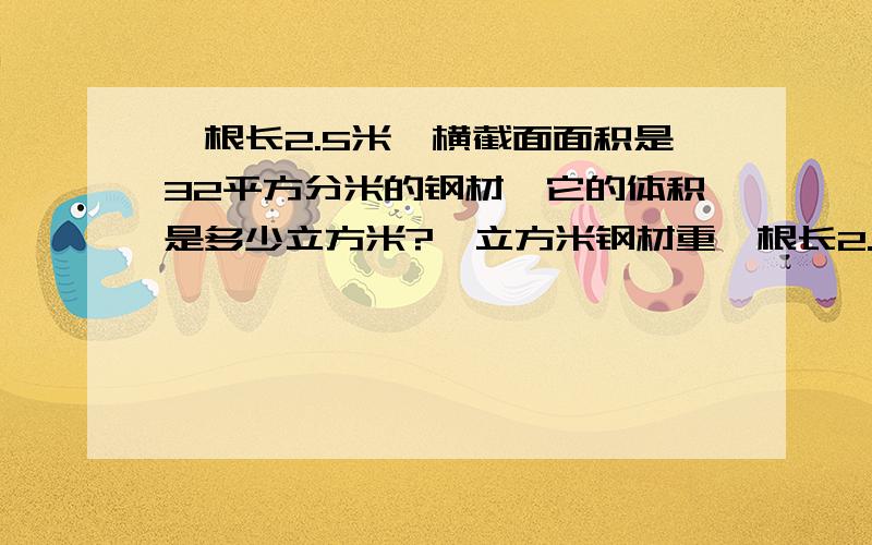 一根长2.5米,横截面面积是32平方分米的钢材,它的体积是多少立方米?一立方米钢材重一根长2.5米,横截面面积是32平方分米的钢材,它的体积是多少立方米?一立方米钢材重7.8吨，100根这样的钢材