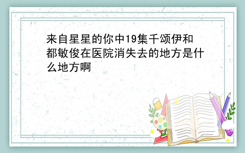 来自星星的你中19集千颂伊和都敏俊在医院消失去的地方是什么地方啊