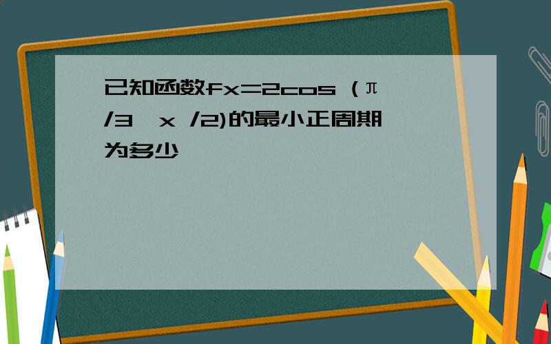 已知函数fx=2cos (π/3—x /2)的最小正周期为多少