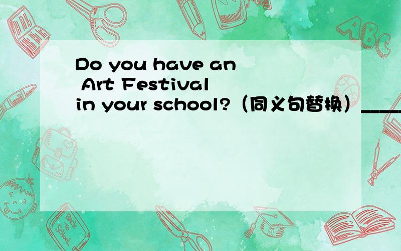 Do you have an Art Festival in your school?（同义句替换）______ ______an Art Festival in your school?What's the date of his birth?（同义句替换）______his______?