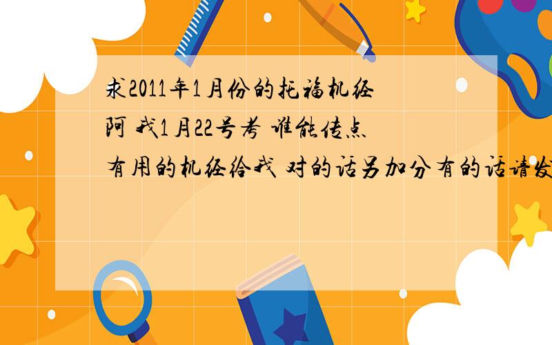 求2011年1月份的托福机经阿 我1月22号考 谁能传点有用的机经给我 对的话另加分有的话请发到邮箱上