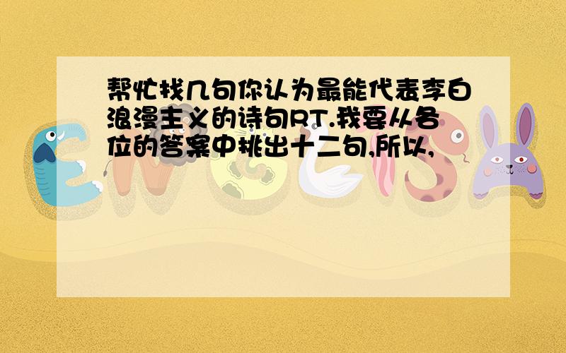 帮忙找几句你认为最能代表李白浪漫主义的诗句RT.我要从各位的答案中挑出十二句,所以,