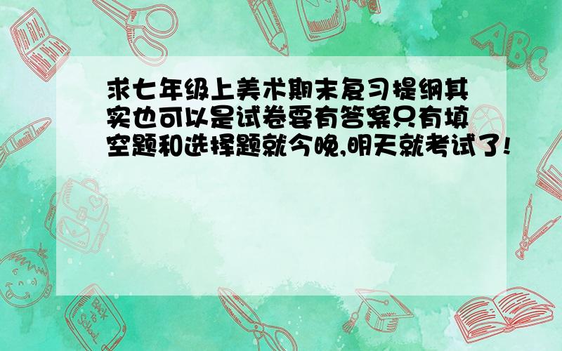 求七年级上美术期末复习提纲其实也可以是试卷要有答案只有填空题和选择题就今晚,明天就考试了!