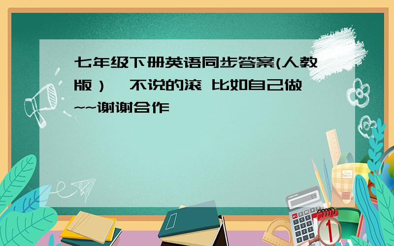 七年级下册英语同步答案(人教版）  不说的滚 比如自己做~~谢谢合作