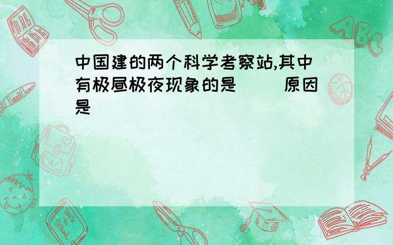 中国建的两个科学考察站,其中有极昼极夜现象的是( )原因是( )