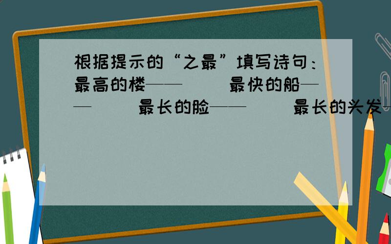 根据提示的“之最”填写诗句：最高的楼——（ ）最快的船——（ ）最长的脸——（ ）最长的头发——（ ）最远的邻居——（ ）