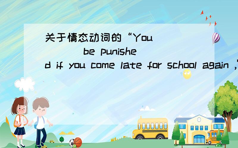 关于情态动词的“You _____ be punished if you come late for school again ,