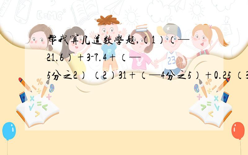 帮我算几道数学题,（1）（—21.6）+3-7.4+（—5分之2） （2）31+（—4分之5）+0.25 （3）7-（—2分之1）+1.5 （4）49-（—20.6）-5分之3（5）（—5分之6）-7-（—3.2）+（—1） （6）30+（—20）+17+18+（