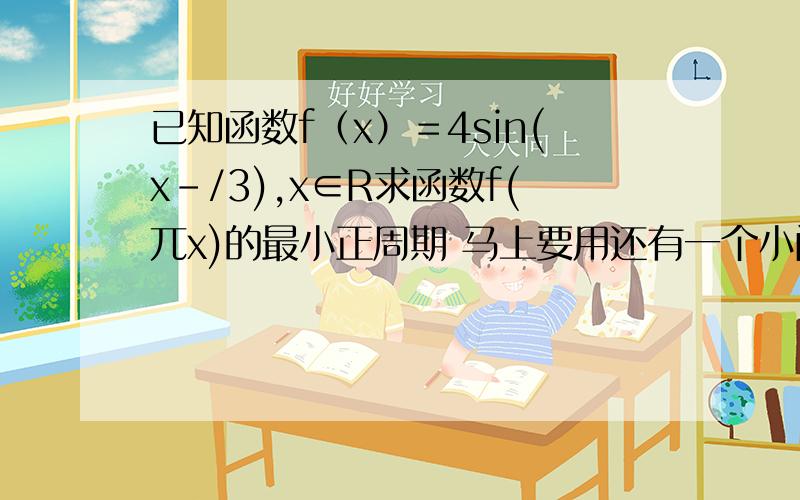 已知函数f（x）＝4sin(x-/3),x∈R求函数f(兀x)的最小正周期 马上要用还有一个小问就是将函数f(x)的图像上所有的点向左平行兀/3个单位，得到函数g(x)的图像，写出函数g(x)的表达式，并判断函数