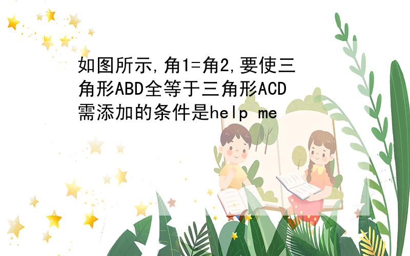 如图所示,角1=角2,要使三角形ABD全等于三角形ACD需添加的条件是help me