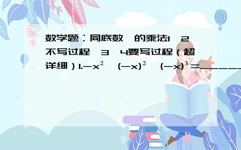 数学题；同底数幂的乘法1、2不写过程,3、4要写过程（超详细）1.-x²×(-x)²×(-x)³=_________.2.a的五次方×( )=a的四次方×( )=a的十次方3.(m-n)²×(n-m)四次方×(n-m)³ 4.(a-b)(b-a)²(-b+b)