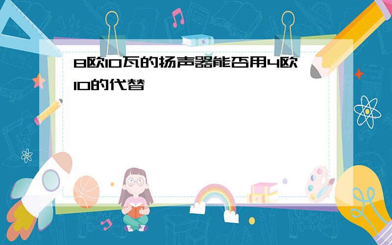 8欧10瓦的扬声器能否用4欧10的代替