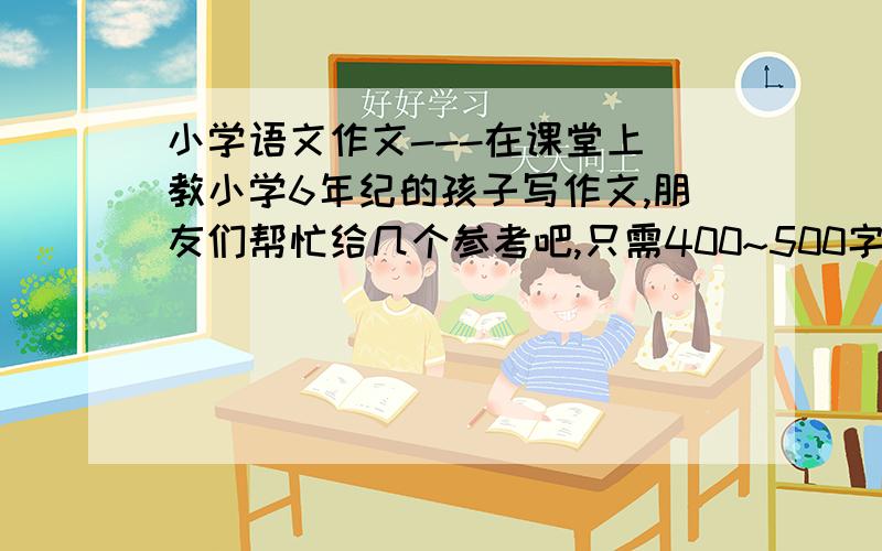 小学语文作文---在课堂上 教小学6年纪的孩子写作文,朋友们帮忙给几个参考吧,只需400~500字.文章的开头情节：在上语文课的时候,学生小林把手机带进教室,并把它放进自己的书包里,手机发出