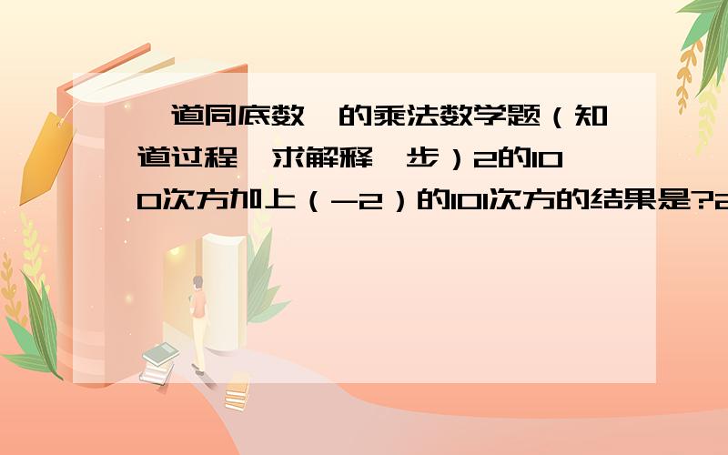 一道同底数幂的乘法数学题（知道过程,求解释一步）2的100次方加上（-2）的101次方的结果是?2的100次方加上（-2）的101次方=2的100次方加上（-2）乘以（-2）的100次方* =2的100次方加上（-2）乘