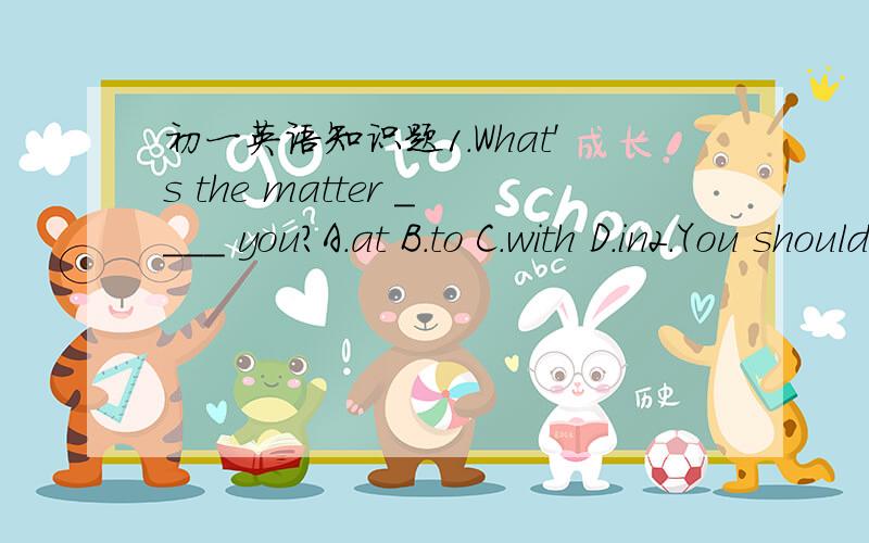 初一英语知识题1.What's the matter ____ you?A.at B.to C.with D.in2.You shouldn't eat ___ before you go to see a doctor.A.something B.anything C.everything D.nothing3.He is _____ on the bedA.lying B.lies C.to lie D.laid4.You better ____(do) your