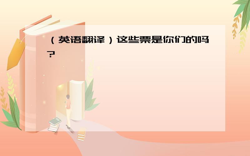 （英语翻译）这些票是你们的吗?