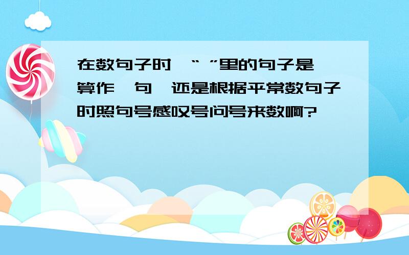 在数句子时,“ ”里的句子是算作一句,还是根据平常数句子时照句号感叹号问号来数啊?