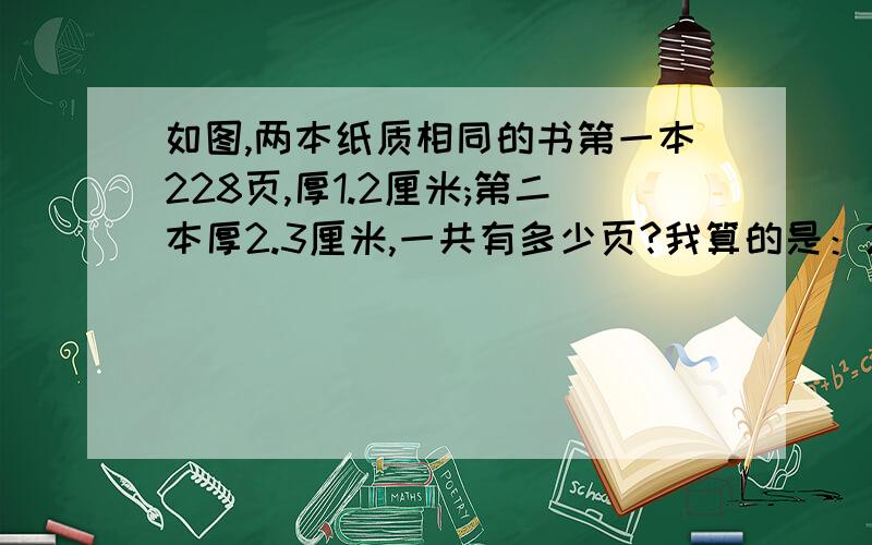 如图,两本纸质相同的书第一本228页,厚1.2厘米;第二本厚2.3厘米,一共有多少页?我算的是：228÷1.2×2.3,可老师说要两种方法,2.3÷228什么的,不够还要看成2.