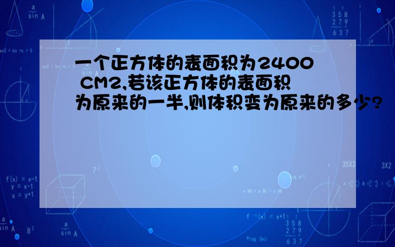 一个正方体的表面积为2400 CM2,若该正方体的表面积为原来的一半,则体积变为原来的多少?