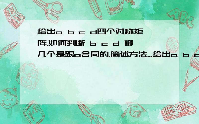 给出a b c d四个对称矩阵.如何判断 b c d 哪几个是跟a合同的.简述方法...给出a b c d四个对称矩阵.如何判断 b c d 哪几个是跟a合同的.简述方法就行了