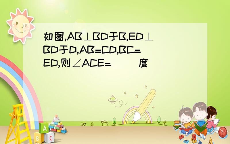 如图,AB⊥BD于B,ED⊥BD于D,AB=CD,BC=ED,则∠ACE=( )度