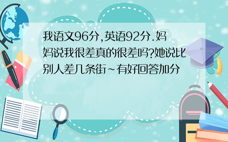 我语文96分,英语92分.妈妈说我很差真的很差吗?她说比别人差几条街~有好回答加分