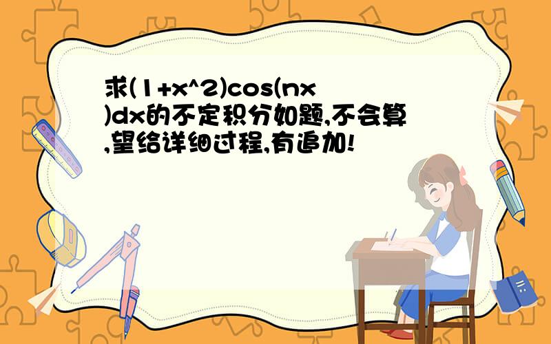 求(1+x^2)cos(nx)dx的不定积分如题,不会算,望给详细过程,有追加!