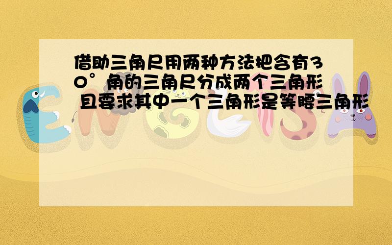 借助三角尺用两种方法把含有30°角的三角尺分成两个三角形 且要求其中一个三角形是等腰三角形