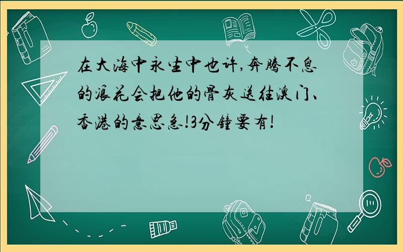 在大海中永生中也许,奔腾不息的浪花会把他的骨灰送往澳门、香港的意思急!3分钟要有!