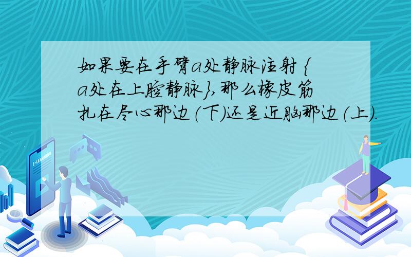 如果要在手臂a处静脉注射 ｛a处在上腔静脉｝,那么橡皮筋扎在尽心那边（下）还是近脑那边（上）.