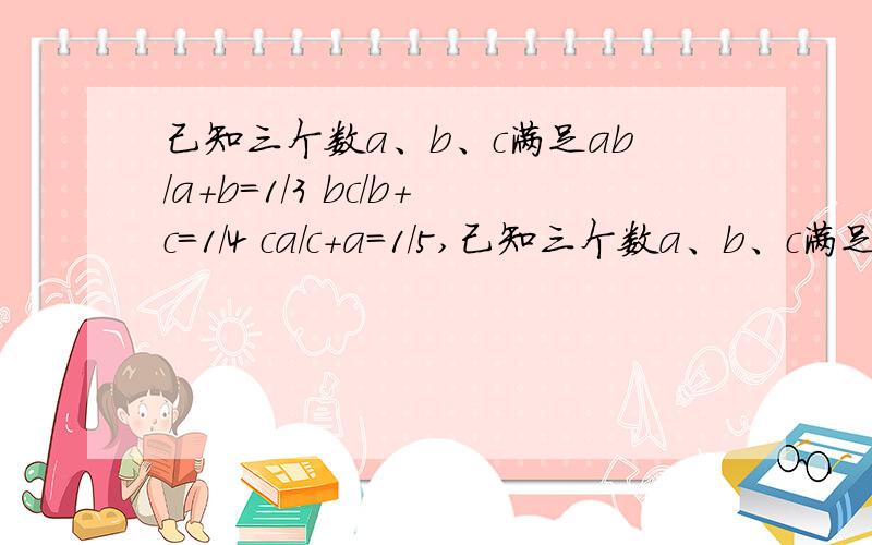 己知三个数a、b、c满足ab/a+b=1/3 bc/b+c=1/4 ca/c+a=1/5,己知三个数a、b、c满足ab/a+b=1/3 bc/b+c=1/4 ca/c+a=1/5,则abc/ab+bc+ca的值是多少?