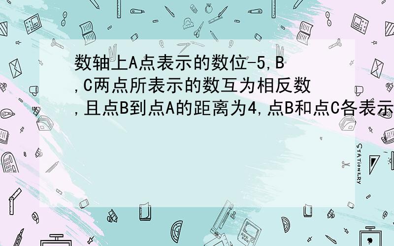 数轴上A点表示的数位-5,B,C两点所表示的数互为相反数,且点B到点A的距离为4,点B和点C各表示什么数?