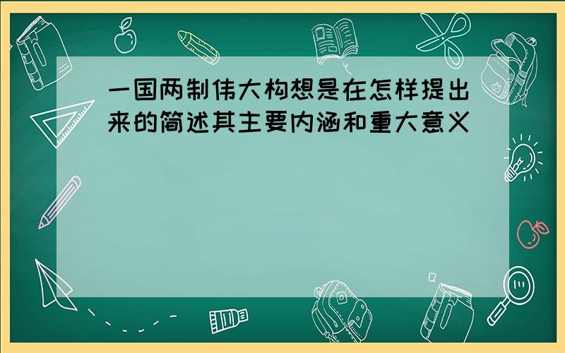 一国两制伟大构想是在怎样提出来的简述其主要内涵和重大意义