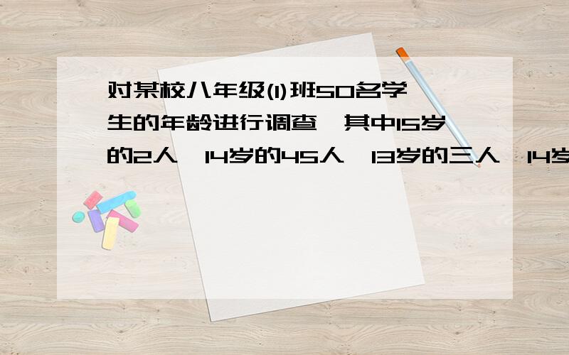 对某校八年级(1)班50名学生的年龄进行调查,其中15岁的2人,14岁的45人,13岁的三人,14岁的频数为___.