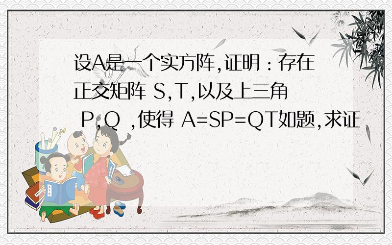 设A是一个实方阵,证明：存在正交矩阵 S,T,以及上三角 P,Q ,使得 A=SP=QT如题,求证